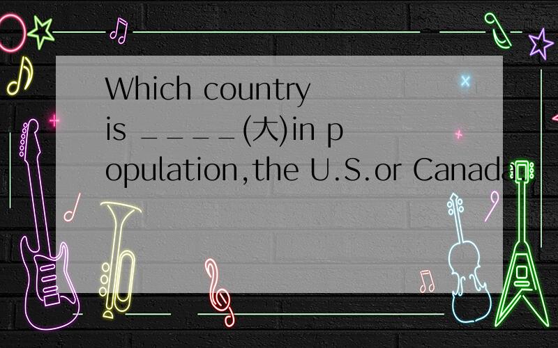 Which country is ____(大)in population,the U.S.or Canada.