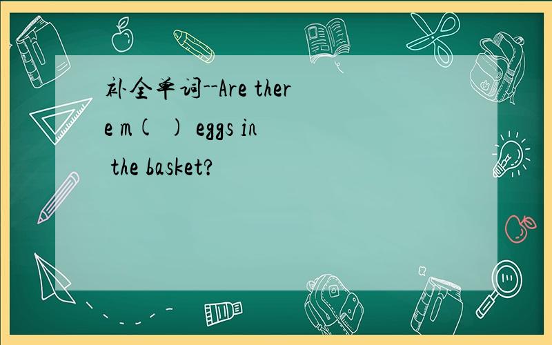 补全单词--Are there m( ) eggs in the basket?