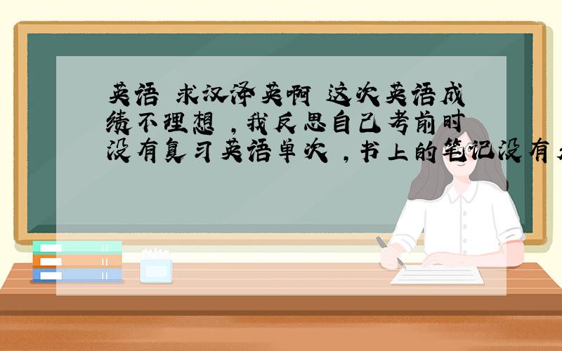 英语 求汉泽英啊 这次英语成绩不理想 ,我反思自己考前时没有复习英语单次 ,书上的笔记没有看懂 ,短语,句型也有的不会造