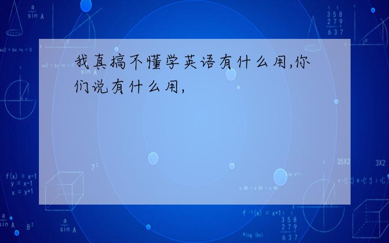 我真搞不懂学英语有什么用,你们说有什么用,