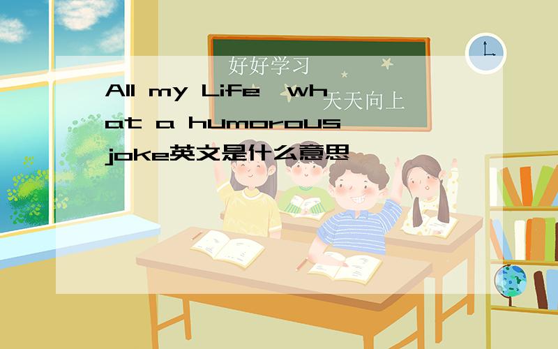 All my Life,what a humorous joke英文是什么意思