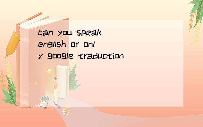 can you speak english or only google traduction