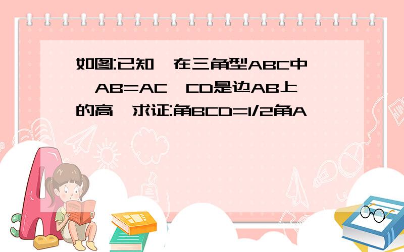 如图:已知,在三角型ABC中,AB=AC,CD是边AB上的高,求证:角BCD=1/2角A