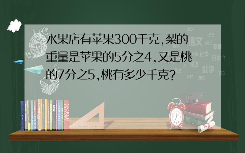 水果店有苹果300千克,梨的重量是苹果的5分之4,又是桃的7分之5,桃有多少千克?