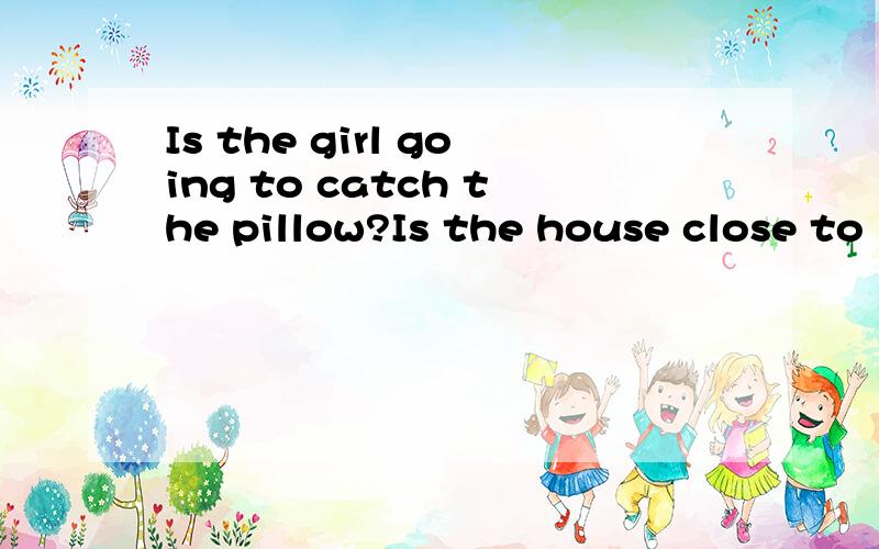 Is the girl going to catch the pillow?Is the house close to