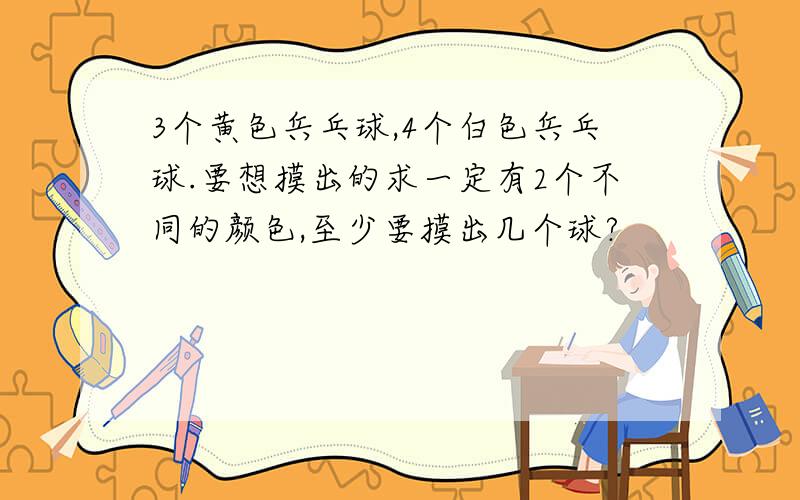 3个黄色兵乓球,4个白色兵乓球.要想摸出的求一定有2个不同的颜色,至少要摸出几个球?