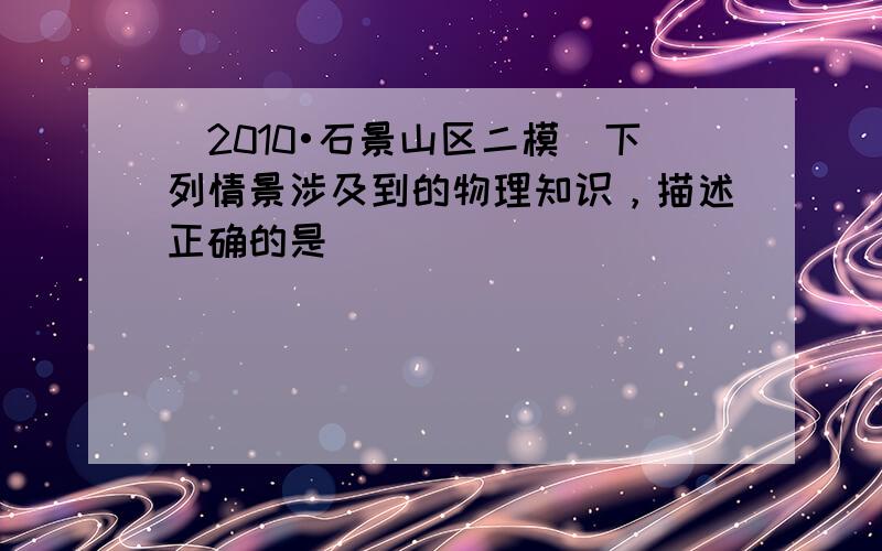 （2010•石景山区二模）下列情景涉及到的物理知识，描述正确的是（　　）