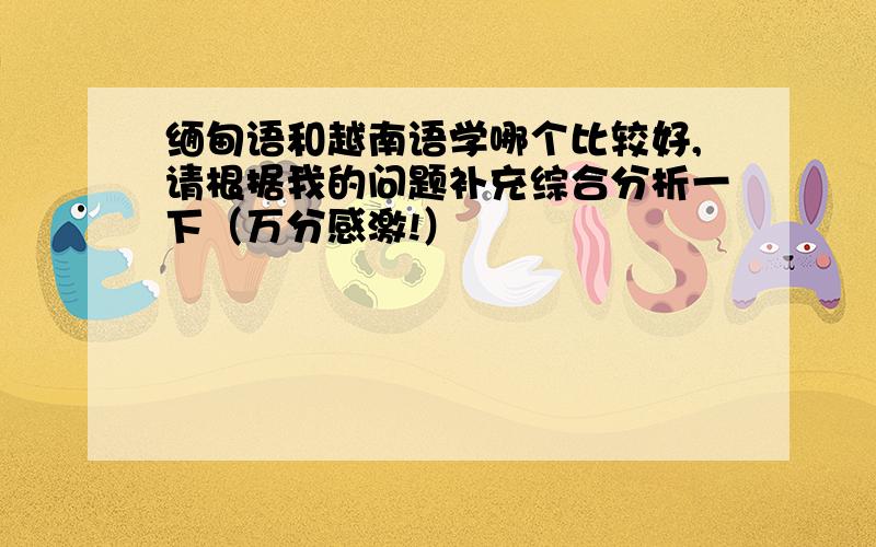 缅甸语和越南语学哪个比较好,请根据我的问题补充综合分析一下（万分感激!）