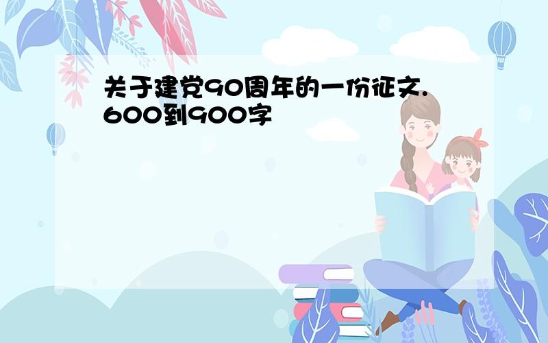 关于建党90周年的一份征文.600到900字