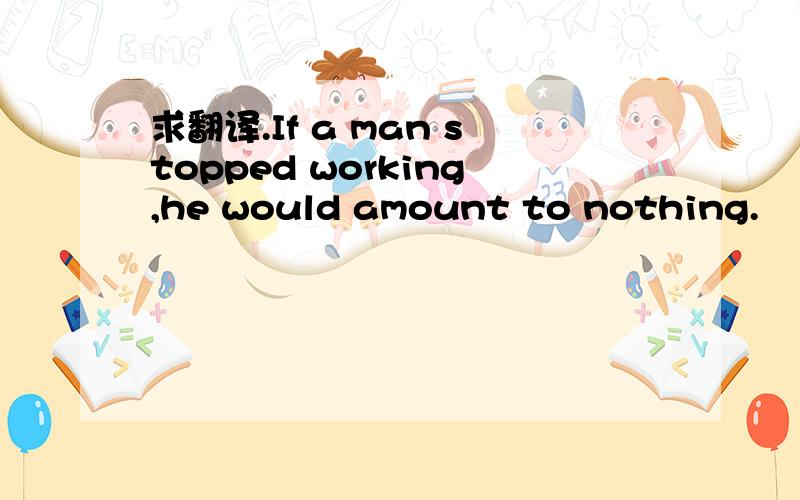 求翻译.If a man stopped working,he would amount to nothing.