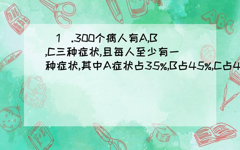 （1）.300个病人有A,B,C三种症状,且每人至少有一种症状,其中A症状占35%,B占45%,C占40%,有且仅有两种