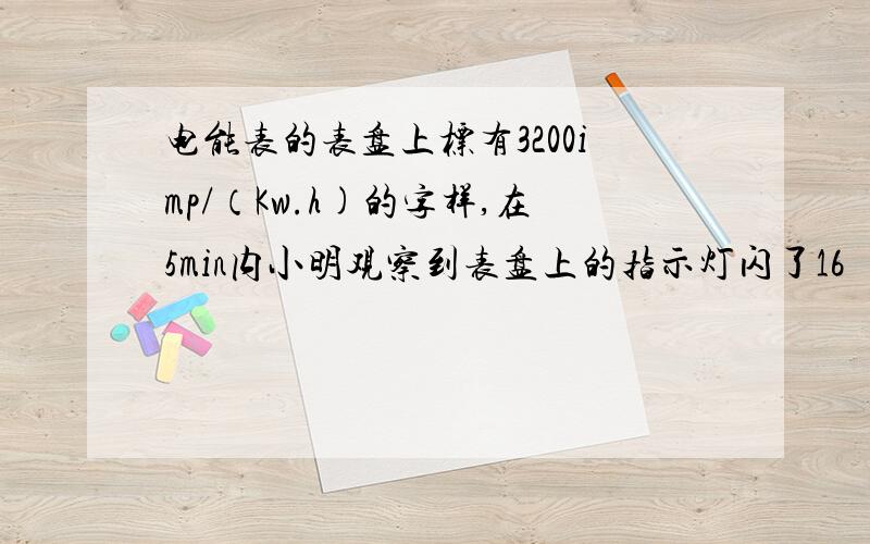 电能表的表盘上标有3200imp/（Kw.h)的字样,在5min内小明观察到表盘上的指示灯闪了16