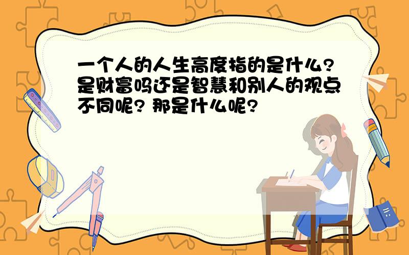 一个人的人生高度指的是什么?是财富吗还是智慧和别人的观点不同呢? 那是什么呢?