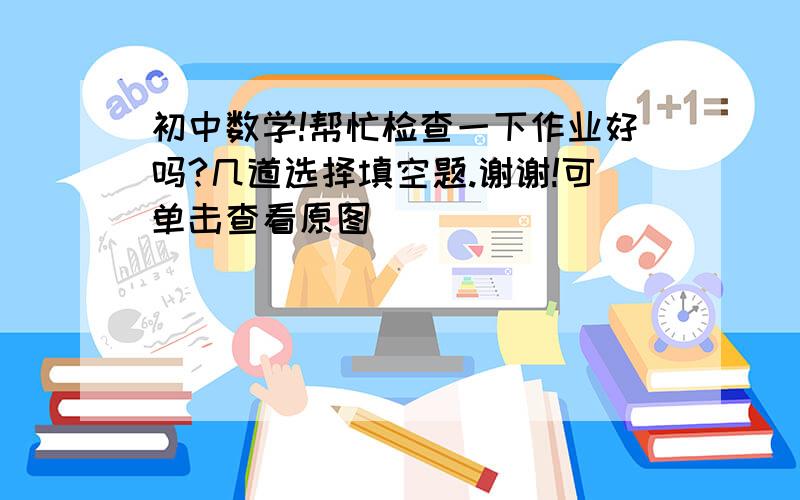 初中数学!帮忙检查一下作业好吗?几道选择填空题.谢谢!可单击查看原图