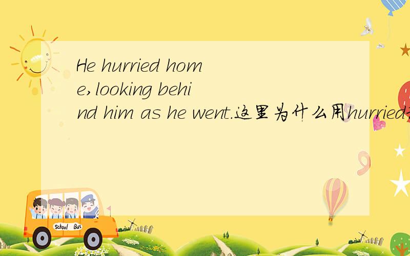 He hurried home,looking behind him as he went.这里为什么用hurried和