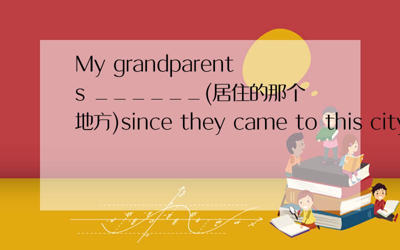 My grandparents ______(居住的那个地方)since they came to this city.