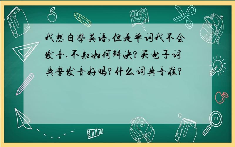 我想自学英语,但是单词我不会发音,不知如何解决?买电子词典学发音好吗?什么词典音准?