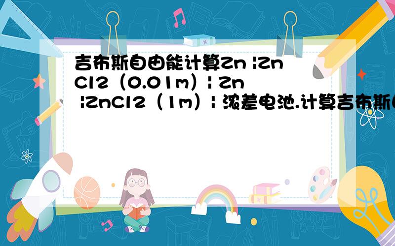 吉布斯自由能计算Zn |ZnCl2（0.01m）| Zn |ZnCl2（1m）| 浓差电池.计算吉布斯自由能