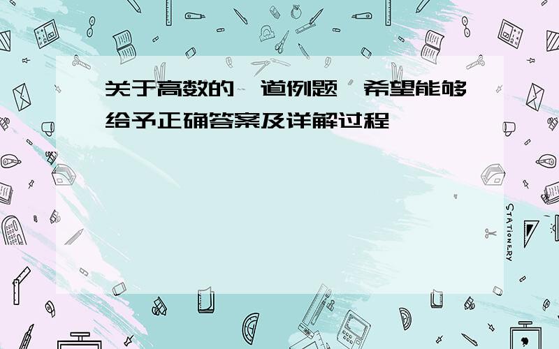 关于高数的一道例题,希望能够给予正确答案及详解过程,