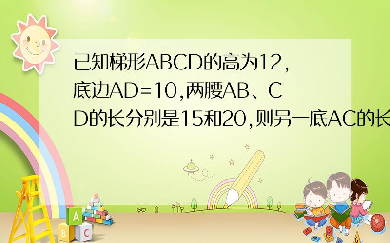 已知梯形ABCD的高为12,底边AD=10,两腰AB、CD的长分别是15和20,则另一底AC的长可能是