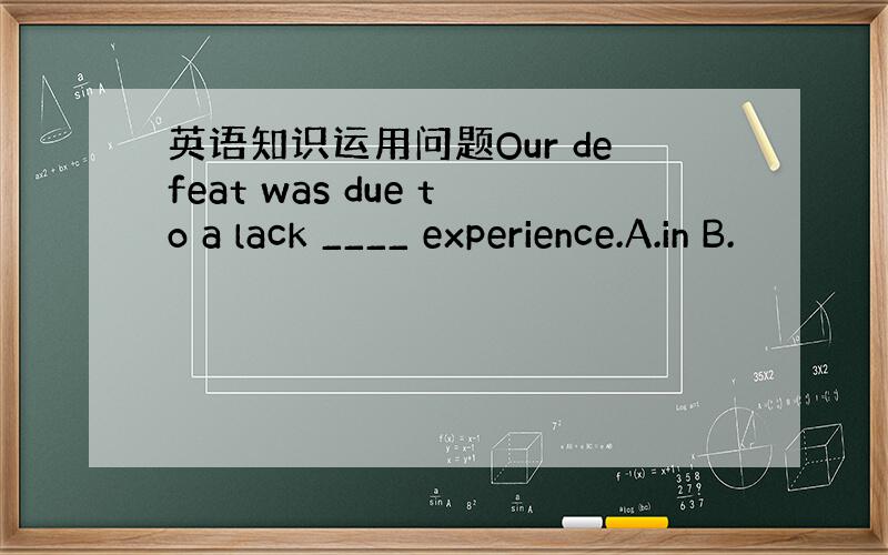 英语知识运用问题Our defeat was due to a lack ____ experience.A.in B.