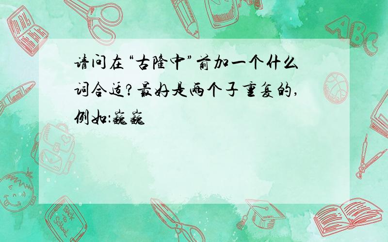 请问在“古隆中”前加一个什么词合适?最好是两个子重复的,例如：巍巍