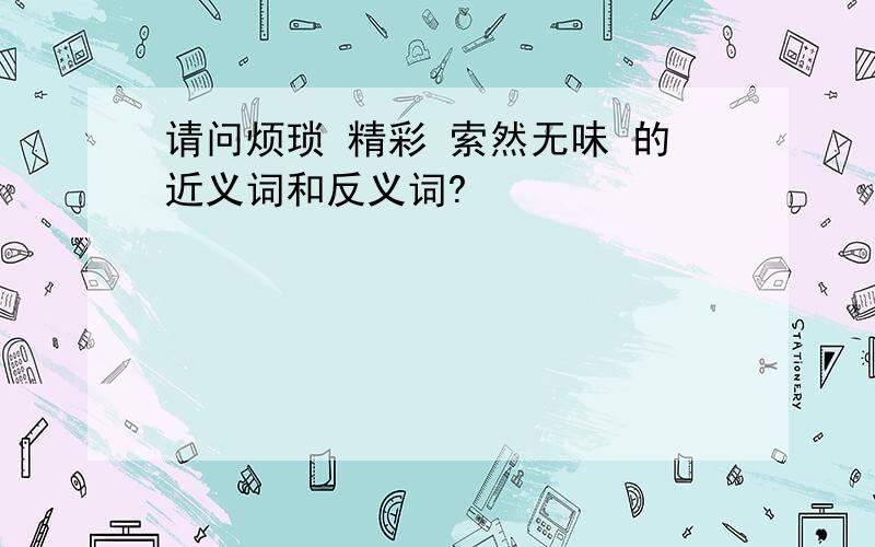 请问烦琐 精彩 索然无味 的近义词和反义词?