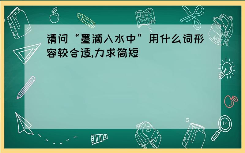 请问“墨滴入水中”用什么词形容较合适,力求简短