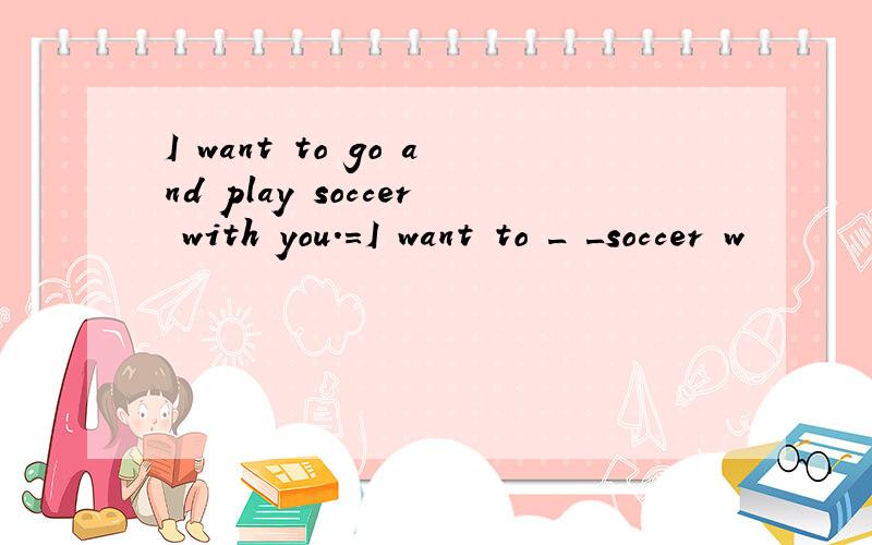 I want to go and play soccer with you.=I want to _ _soccer w