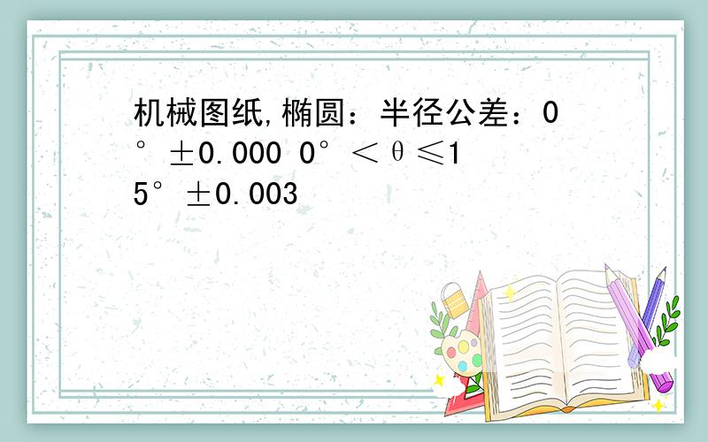 机械图纸,椭圆：半径公差：0°±0.000 0°＜θ≤15°±0.003