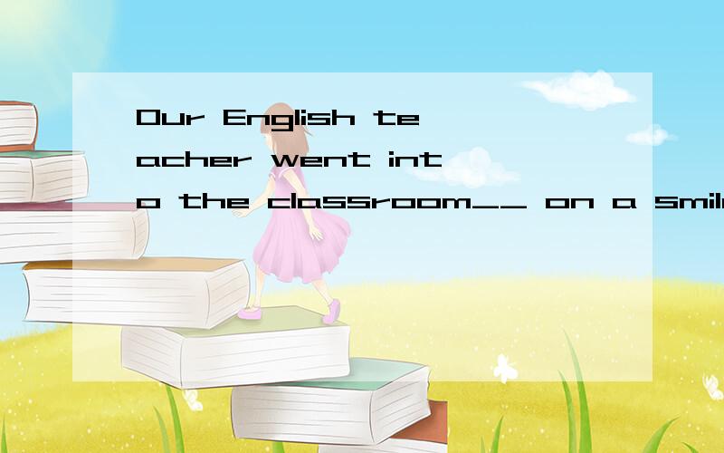 Our English teacher went into the classroom__ on a smile__ h