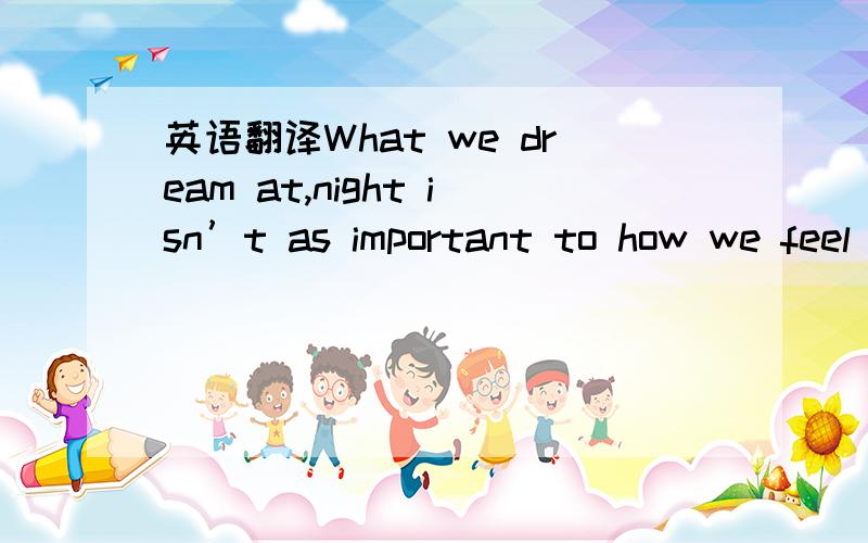 英语翻译What we dream at,night isn’t as important to how we feel