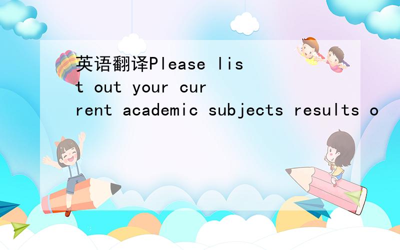 英语翻译Please list out your current academic subjects results o