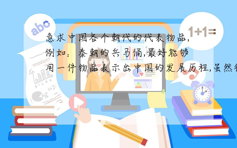 急求中国各个朝代的代表物品,例如：秦朝的兵马俑,最好能够用一件物品表示出中国的发展历程,虽然很难,实在是很急,