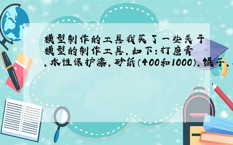 模型制作的工具我买了一些关于模型的制作工具,如下：打磨膏,水性保护漆,砂纸（400和1000）,镊子,水口钳,笔刀,水贴