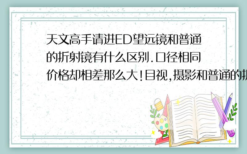 天文高手请进ED望远镜和普通的折射镜有什么区别.口径相同价格却相差那么大!目视,摄影和普通的折射看起来差别大吗?小弟谢过