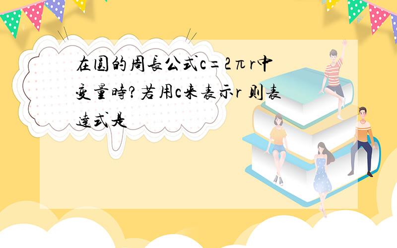 在圆的周长公式c=2πr中 变量时?若用c来表示r 则表达式是