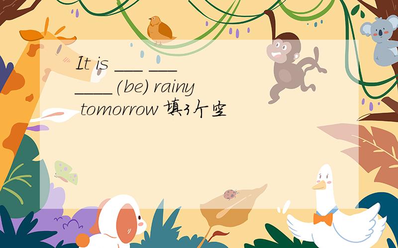 It is ___ ___ ____(be) rainy tomorrow 填3个空