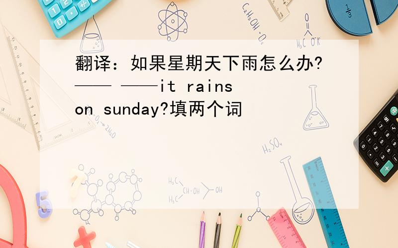 翻译：如果星期天下雨怎么办?—— ——it rains on sunday?填两个词