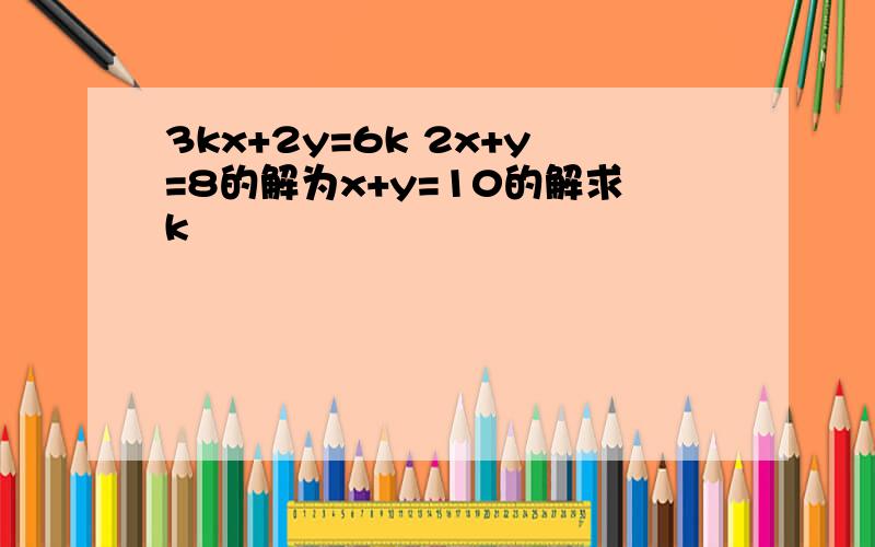 3kx+2y=6k 2x+y=8的解为x+y=10的解求k