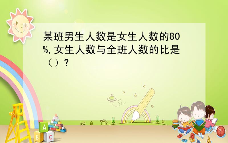 某班男生人数是女生人数的80%,女生人数与全班人数的比是（）?