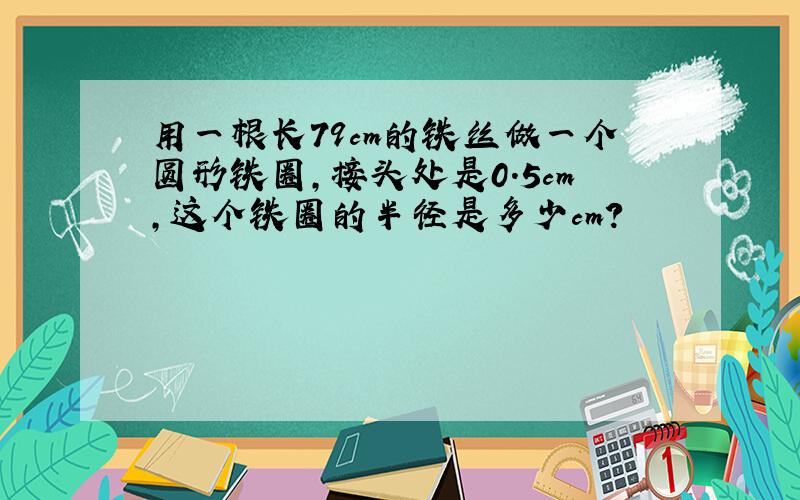 用一根长79cm的铁丝做一个圆形铁圈,接头处是0.5cm,这个铁圈的半径是多少cm?