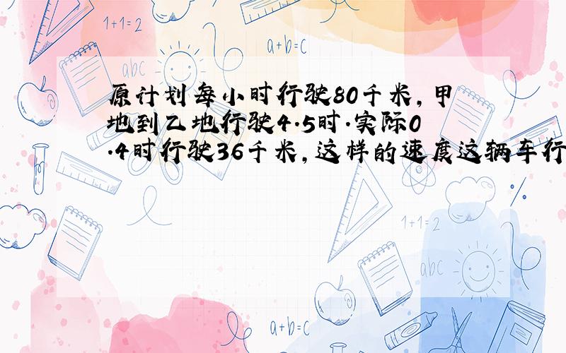 原计划每小时行驶80千米,甲地到乙地行驶4.5时.实际0.4时行驶36千米,这样的速度这辆车行完全程要几时