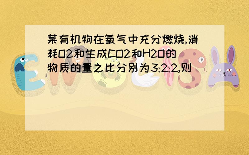 某有机物在氧气中充分燃烧,消耗O2和生成CO2和H2O的物质的量之比分别为3:2:2,则（ ）