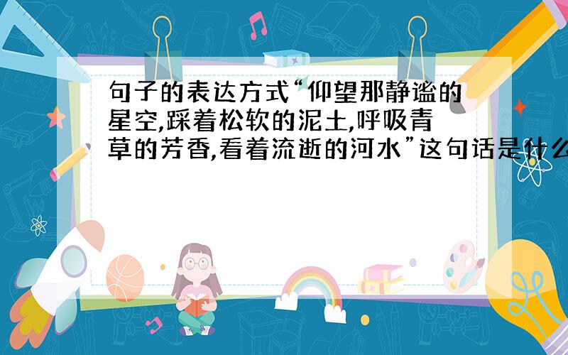 句子的表达方式“仰望那静谧的星空,踩着松软的泥土,呼吸青草的芳香,看着流逝的河水”这句话是什么表发方式有专业的吗