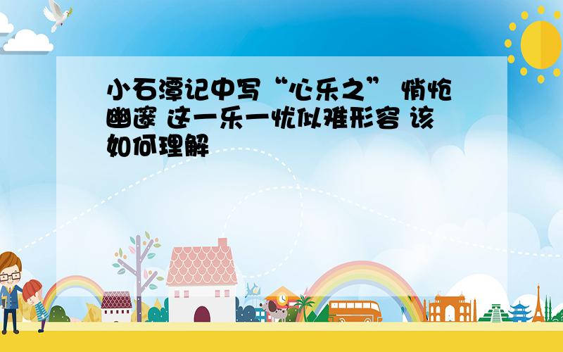 小石潭记中写“心乐之” 悄怆幽邃 这一乐一忧似难形容 该如何理解