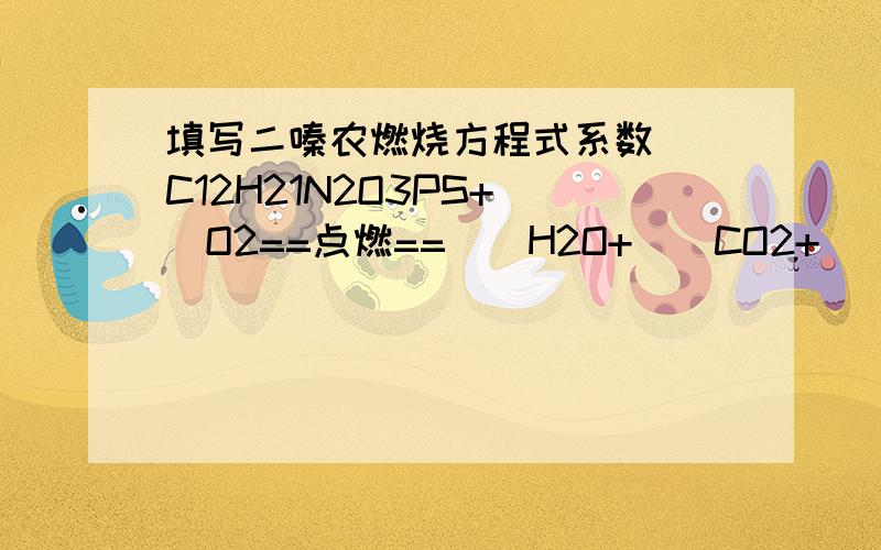 填写二嗪农燃烧方程式系数（）C12H21N2O3PS+（）O2==点燃==（）H2O+（）CO2+（）NO2+（）SO2