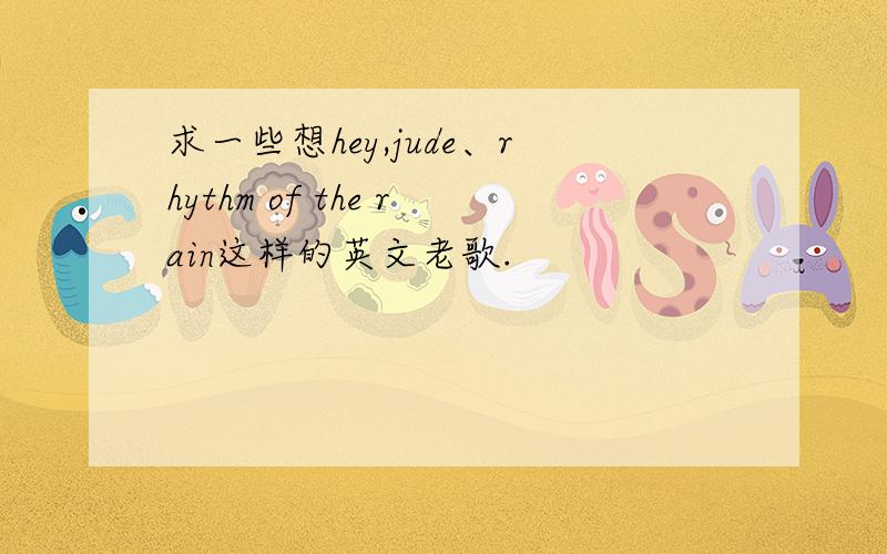 求一些想hey,jude、rhythm of the rain这样的英文老歌.