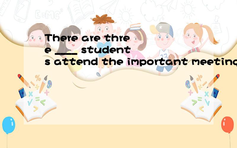 There are three ____ students attend the important meeting.