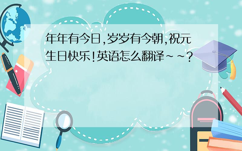 年年有今日,岁岁有今朝,祝元生日快乐!英语怎么翻译~~?